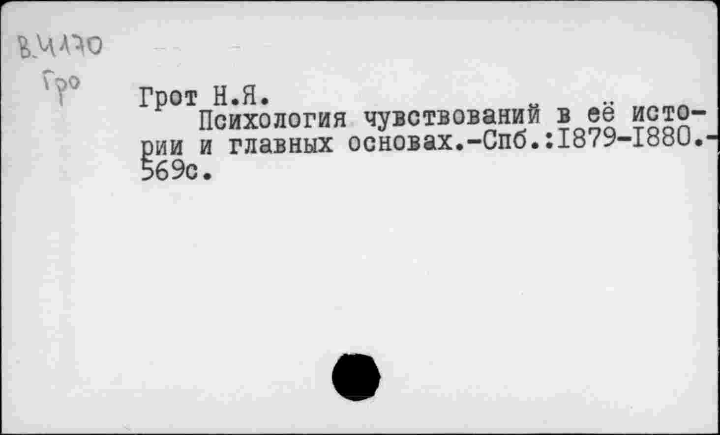 ﻿ЩЛ’М) Гро
Грот Н.Я.	„
Психология чувствований в ее исто рии и главных основах.-Спо.:18/У-1оои